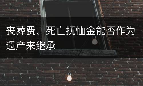 丧葬费、死亡抚恤金能否作为遗产来继承