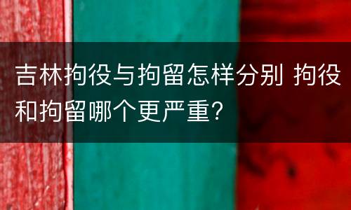 吉林拘役与拘留怎样分别 拘役和拘留哪个更严重?