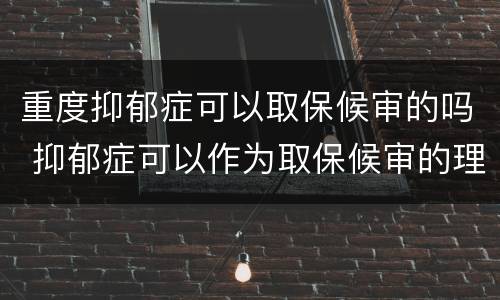 重度抑郁症可以取保候审的吗 抑郁症可以作为取保候审的理由吗