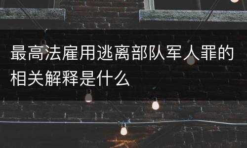 最高法雇用逃离部队军人罪的相关解释是什么