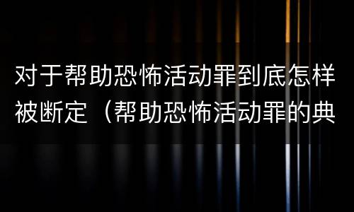 对于帮助恐怖活动罪到底怎样被断定（帮助恐怖活动罪的典型案例）