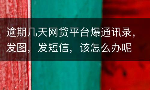 逾期几天网贷平台爆通讯录，发图，发短信，该怎么办呢