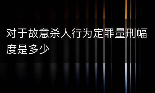 对于故意杀人行为定罪量刑幅度是多少