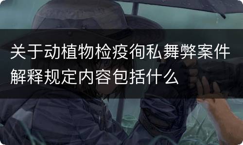 关于动植物检疫徇私舞弊案件解释规定内容包括什么