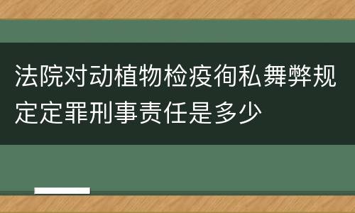 法院对动植物检疫徇私舞弊规定定罪刑事责任是多少