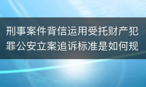 刑事案件背信运用受托财产犯罪公安立案追诉标准是如何规定