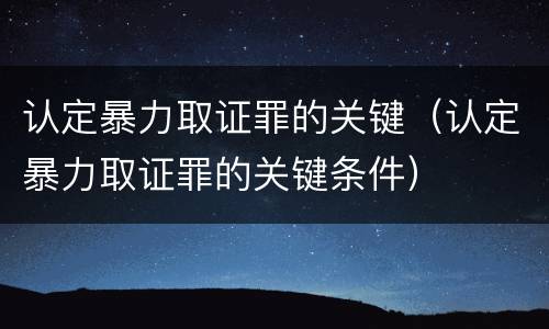 认定暴力取证罪的关键（认定暴力取证罪的关键条件）