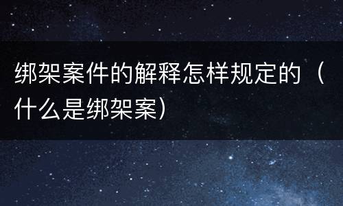 绑架案件的解释怎样规定的（什么是绑架案）