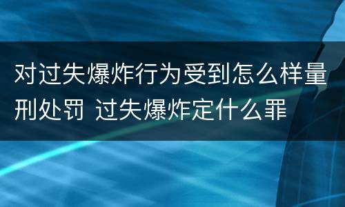 对过失爆炸行为受到怎么样量刑处罚 过失爆炸定什么罪