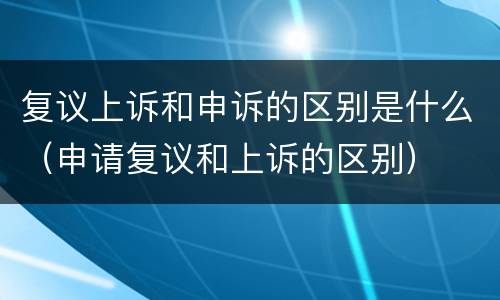 复议上诉和申诉的区别是什么（申请复议和上诉的区别）