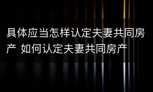 具体应当怎样认定夫妻共同房产 如何认定夫妻共同房产