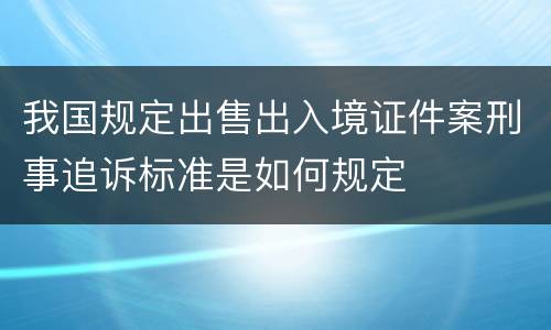 我国规定出售出入境证件案刑事追诉标准是如何规定