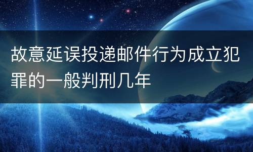 故意延误投递邮件行为成立犯罪的一般判刑几年