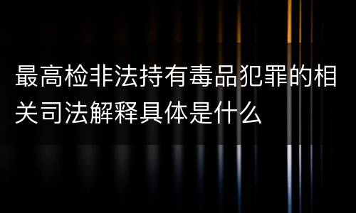 最高检非法持有毒品犯罪的相关司法解释具体是什么