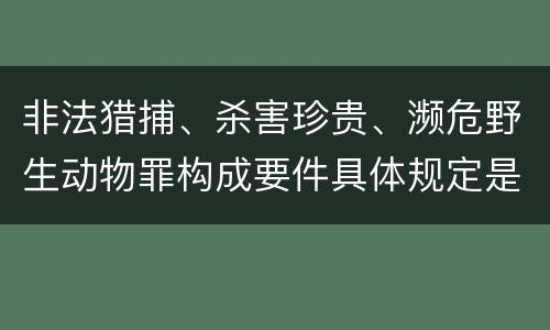 非法猎捕、杀害珍贵、濒危野生动物罪构成要件具体规定是什么