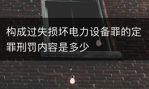 构成过失损坏电力设备罪的定罪刑罚内容是多少