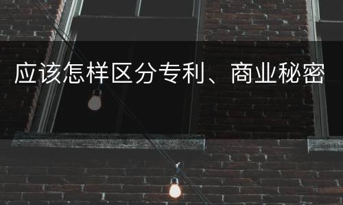 应该怎样区分专利、商业秘密