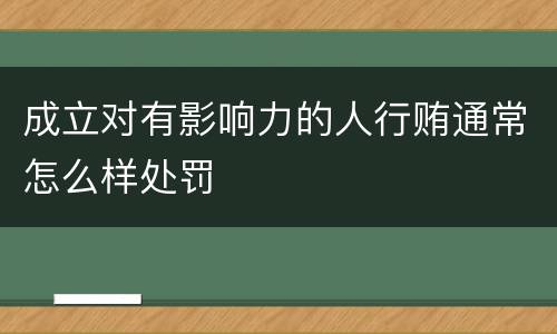 成立对有影响力的人行贿通常怎么样处罚