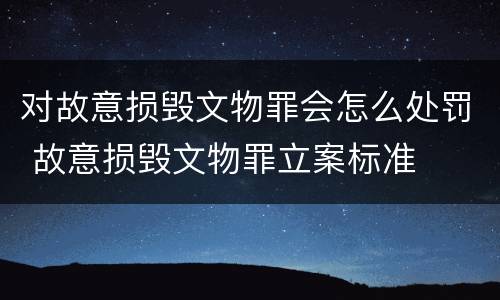 对故意损毁文物罪会怎么处罚 故意损毁文物罪立案标准