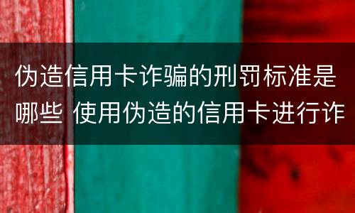 伪造信用卡诈骗的刑罚标准是哪些 使用伪造的信用卡进行诈骗