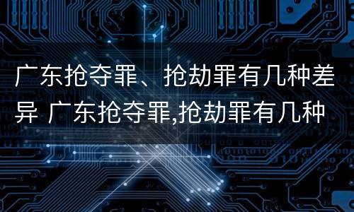 广东抢夺罪、抢劫罪有几种差异 广东抢夺罪,抢劫罪有几种差异处罚