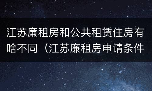 江苏廉租房和公共租赁住房有啥不同（江苏廉租房申请条件2020）