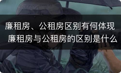 廉租房、公租房区别有何体现 廉租房与公租房的区别是什么