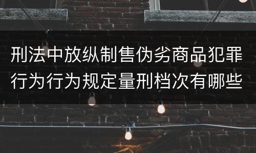 刑法中放纵制售伪劣商品犯罪行为行为规定量刑档次有哪些