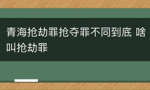 青海抢劫罪抢夺罪不同到底 啥叫抢劫罪