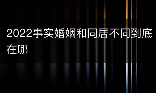 2022事实婚姻和同居不同到底在哪