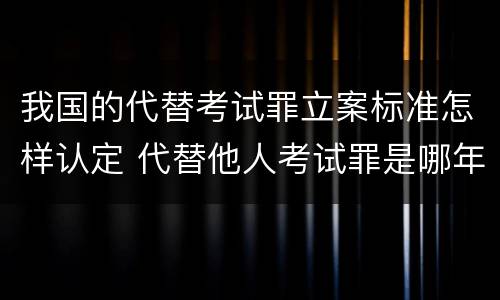 我国的代替考试罪立案标准怎样认定 代替他人考试罪是哪年规定