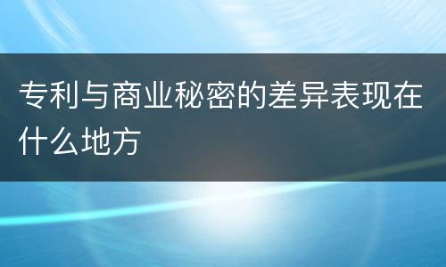 专利与商业秘密的差异表现在什么地方