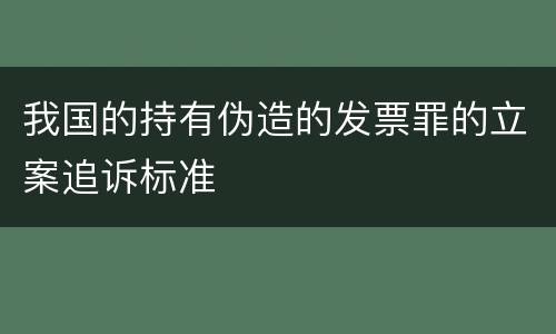 我国的持有伪造的发票罪的立案追诉标准