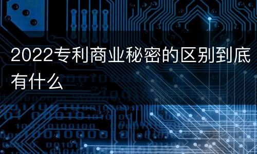 2022专利商业秘密的区别到底有什么