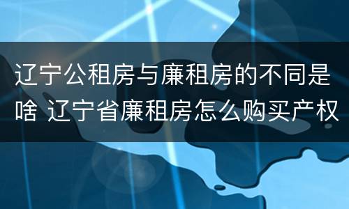 辽宁公租房与廉租房的不同是啥 辽宁省廉租房怎么购买产权