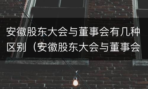 安徽股东大会与董事会有几种区别（安徽股东大会与董事会有几种区别呢）