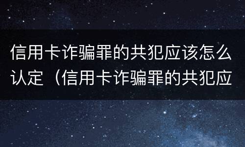 信用卡诈骗罪的共犯应该怎么认定（信用卡诈骗罪的共犯应该怎么认定罪名）