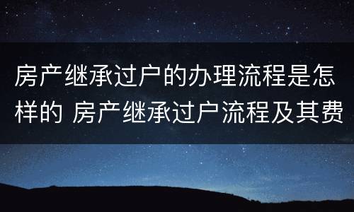 房产继承过户的办理流程是怎样的 房产继承过户流程及其费用 2020