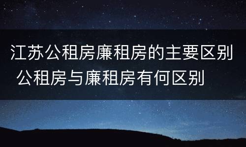 江苏公租房廉租房的主要区别 公租房与廉租房有何区别