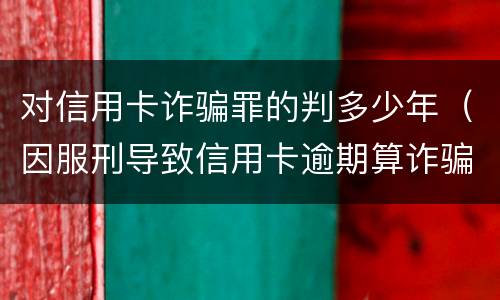 对信用卡诈骗罪的判多少年（因服刑导致信用卡逾期算诈骗罪吗）