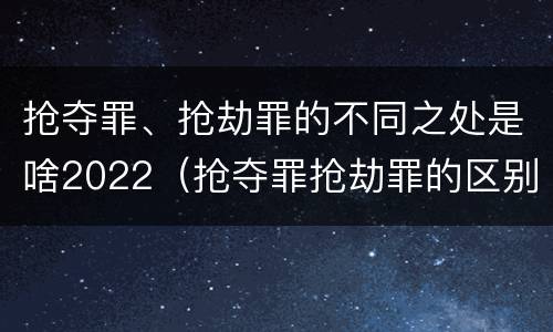 抢夺罪、抢劫罪的不同之处是啥2022（抢夺罪抢劫罪的区别）