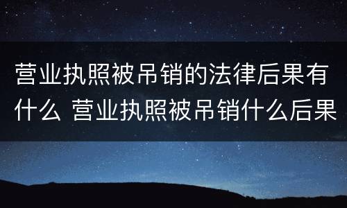 营业执照被吊销的法律后果有什么 营业执照被吊销什么后果吗