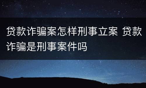 贷款诈骗案怎样刑事立案 贷款诈骗是刑事案件吗