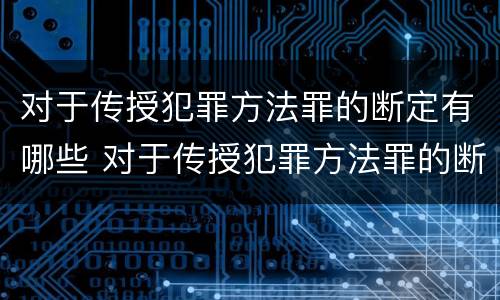 对于传授犯罪方法罪的断定有哪些 对于传授犯罪方法罪的断定有哪些情形