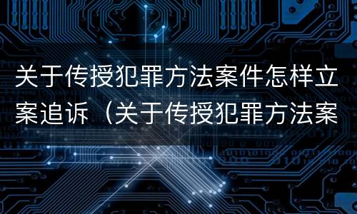 关于传授犯罪方法案件怎样立案追诉（关于传授犯罪方法案件怎样立案追诉的）