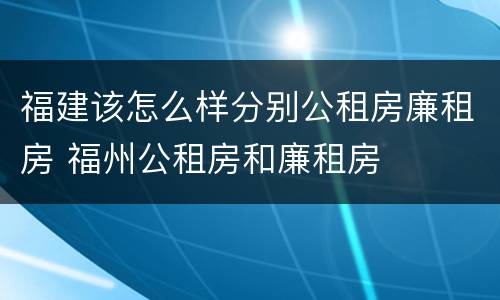 福建该怎么样分别公租房廉租房 福州公租房和廉租房