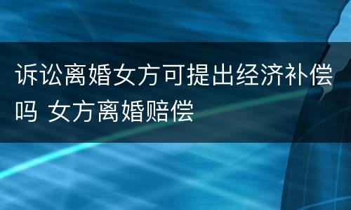 诉讼离婚女方可提出经济补偿吗 女方离婚赔偿