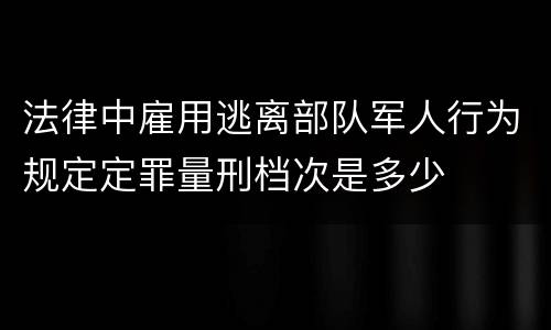 法律中雇用逃离部队军人行为规定定罪量刑档次是多少