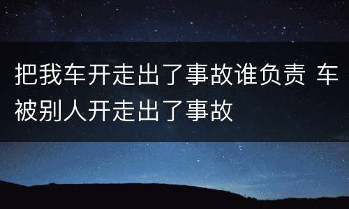 把我车开走出了事故谁负责 车被别人开走出了事故