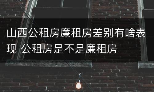 山西公租房廉租房差别有啥表现 公租房是不是廉租房